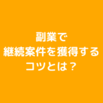 副業で継続案件を獲得するコツとは？